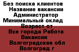 Без поиска клиентов!!! › Название вакансии ­ Администратор › Минимальный оклад ­ 25 000 › Возраст от ­ 18 - Все города Работа » Вакансии   . Волгоградская обл.,Волгоград г.